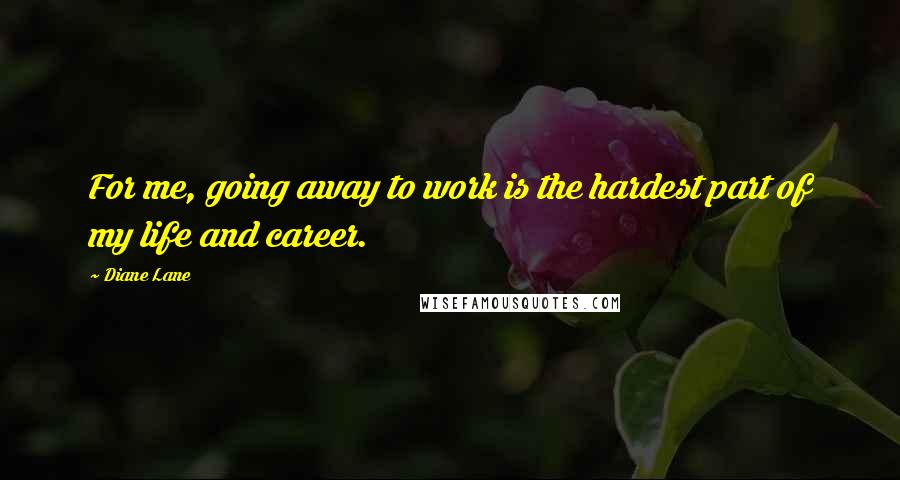Diane Lane Quotes: For me, going away to work is the hardest part of my life and career.
