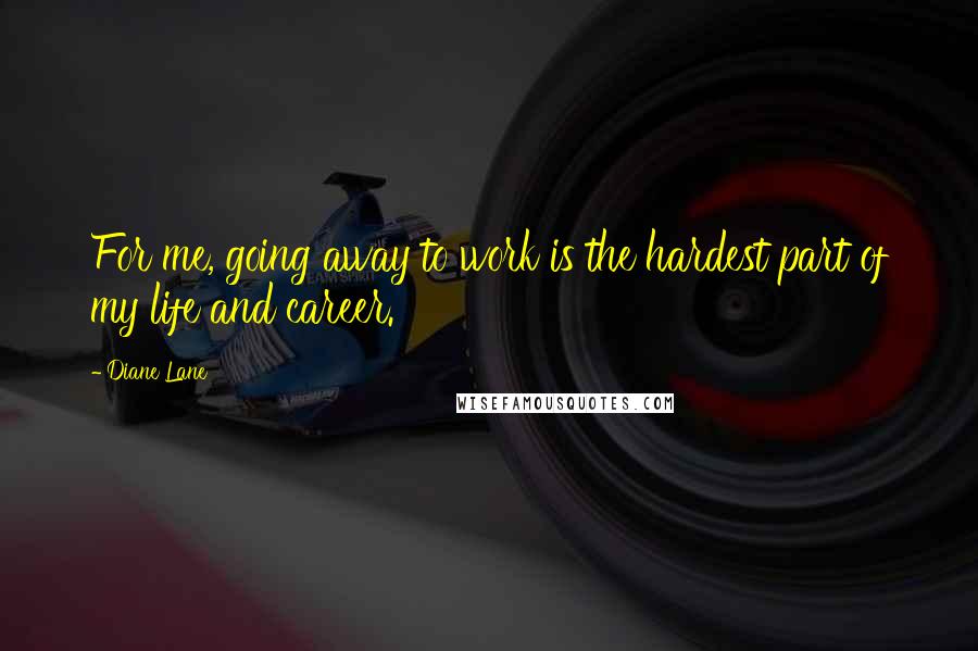 Diane Lane Quotes: For me, going away to work is the hardest part of my life and career.