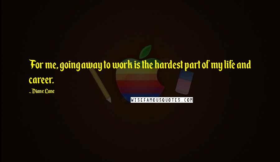 Diane Lane Quotes: For me, going away to work is the hardest part of my life and career.