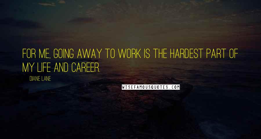 Diane Lane Quotes: For me, going away to work is the hardest part of my life and career.
