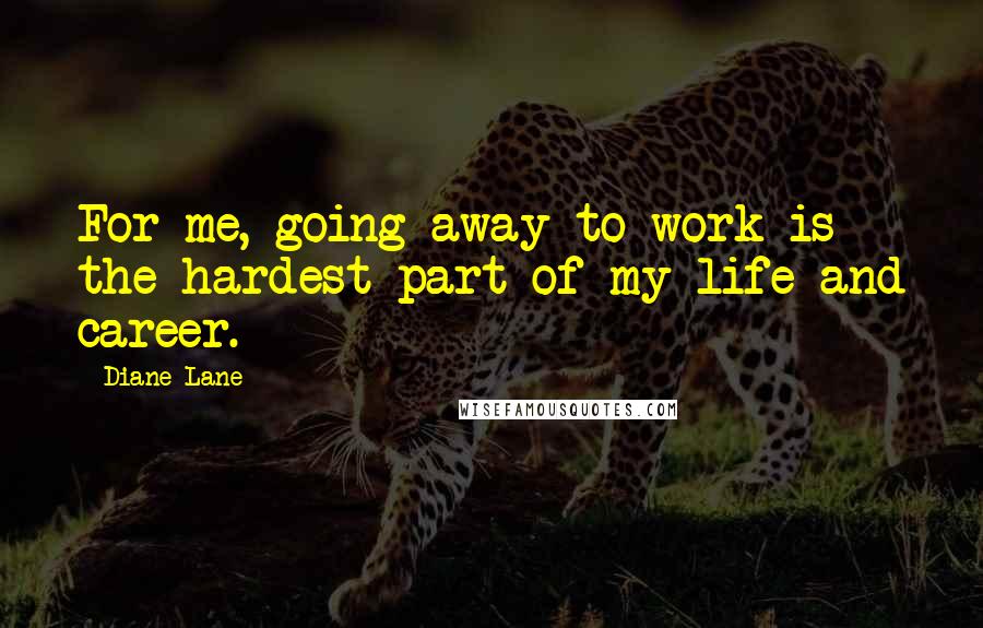 Diane Lane Quotes: For me, going away to work is the hardest part of my life and career.