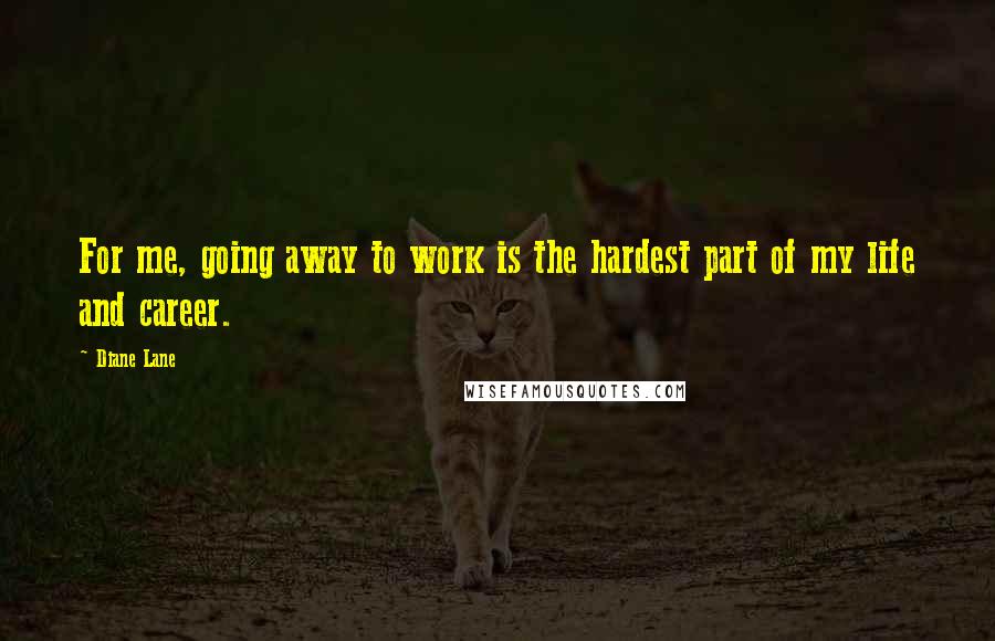 Diane Lane Quotes: For me, going away to work is the hardest part of my life and career.