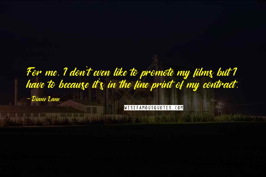 Diane Lane Quotes: For me, I don't even like to promote my films but I have to because it's in the fine print of my contract.