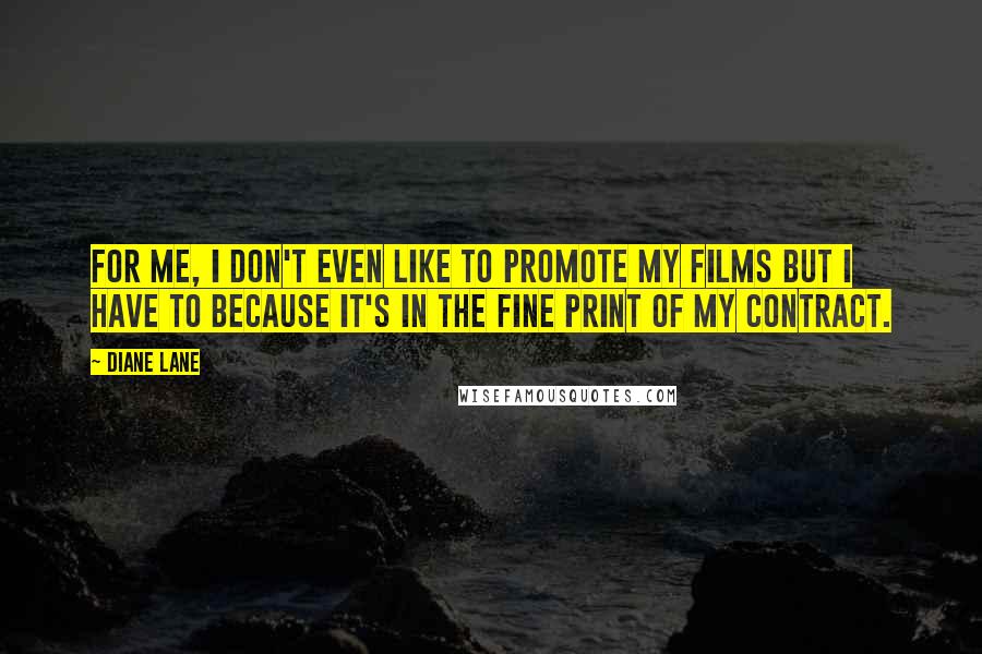 Diane Lane Quotes: For me, I don't even like to promote my films but I have to because it's in the fine print of my contract.