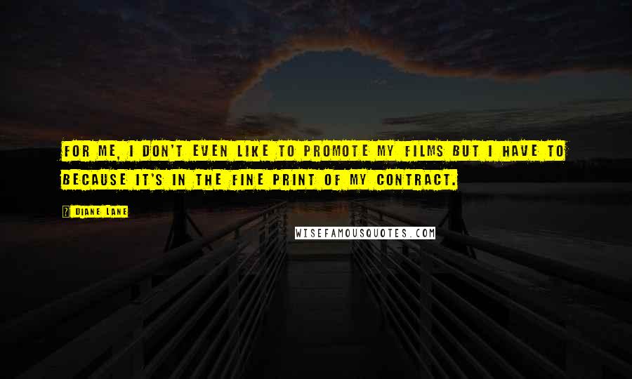 Diane Lane Quotes: For me, I don't even like to promote my films but I have to because it's in the fine print of my contract.