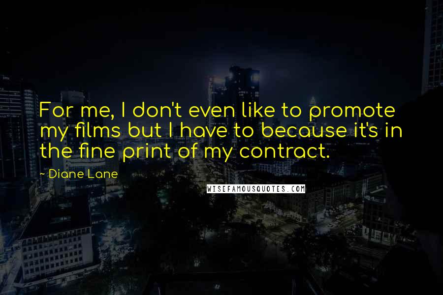 Diane Lane Quotes: For me, I don't even like to promote my films but I have to because it's in the fine print of my contract.