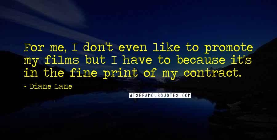 Diane Lane Quotes: For me, I don't even like to promote my films but I have to because it's in the fine print of my contract.