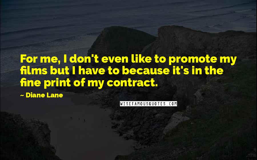 Diane Lane Quotes: For me, I don't even like to promote my films but I have to because it's in the fine print of my contract.