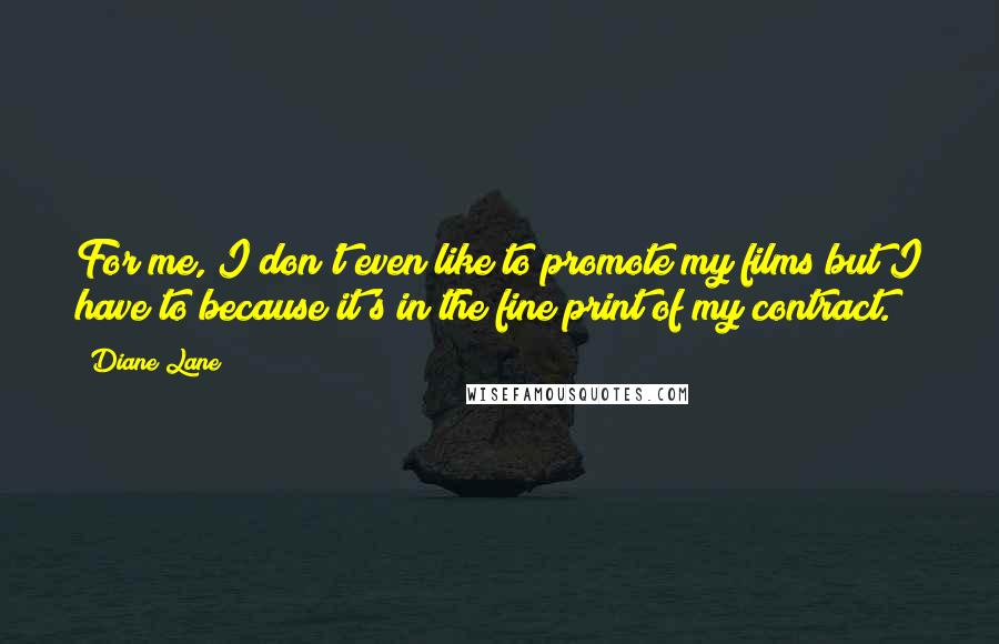 Diane Lane Quotes: For me, I don't even like to promote my films but I have to because it's in the fine print of my contract.