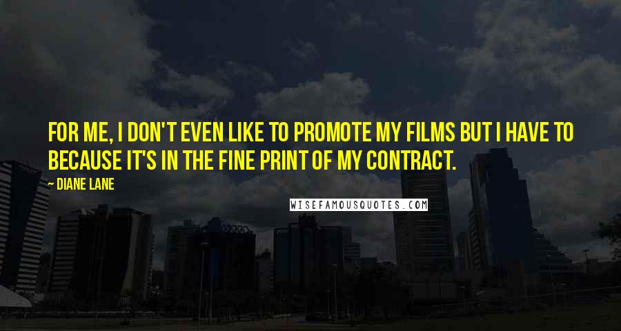 Diane Lane Quotes: For me, I don't even like to promote my films but I have to because it's in the fine print of my contract.