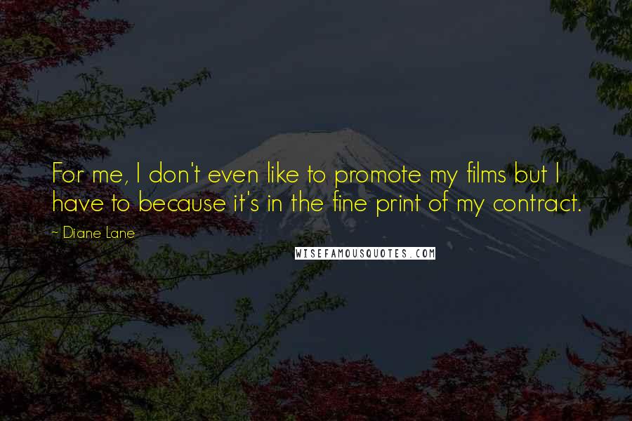 Diane Lane Quotes: For me, I don't even like to promote my films but I have to because it's in the fine print of my contract.