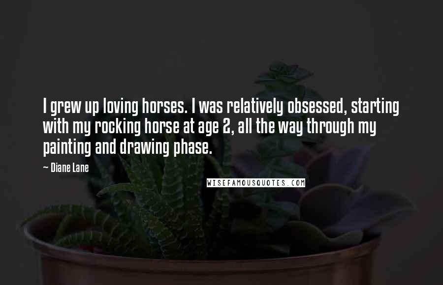 Diane Lane Quotes: I grew up loving horses. I was relatively obsessed, starting with my rocking horse at age 2, all the way through my painting and drawing phase.