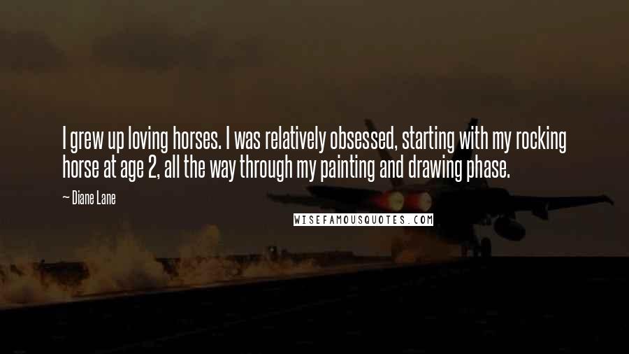 Diane Lane Quotes: I grew up loving horses. I was relatively obsessed, starting with my rocking horse at age 2, all the way through my painting and drawing phase.