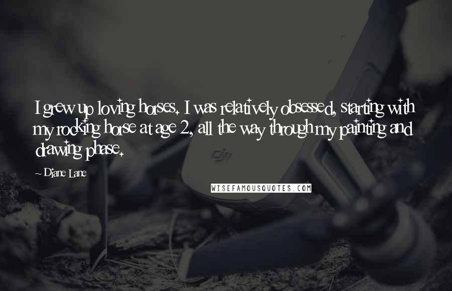 Diane Lane Quotes: I grew up loving horses. I was relatively obsessed, starting with my rocking horse at age 2, all the way through my painting and drawing phase.