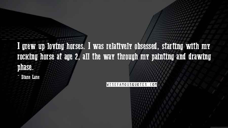 Diane Lane Quotes: I grew up loving horses. I was relatively obsessed, starting with my rocking horse at age 2, all the way through my painting and drawing phase.