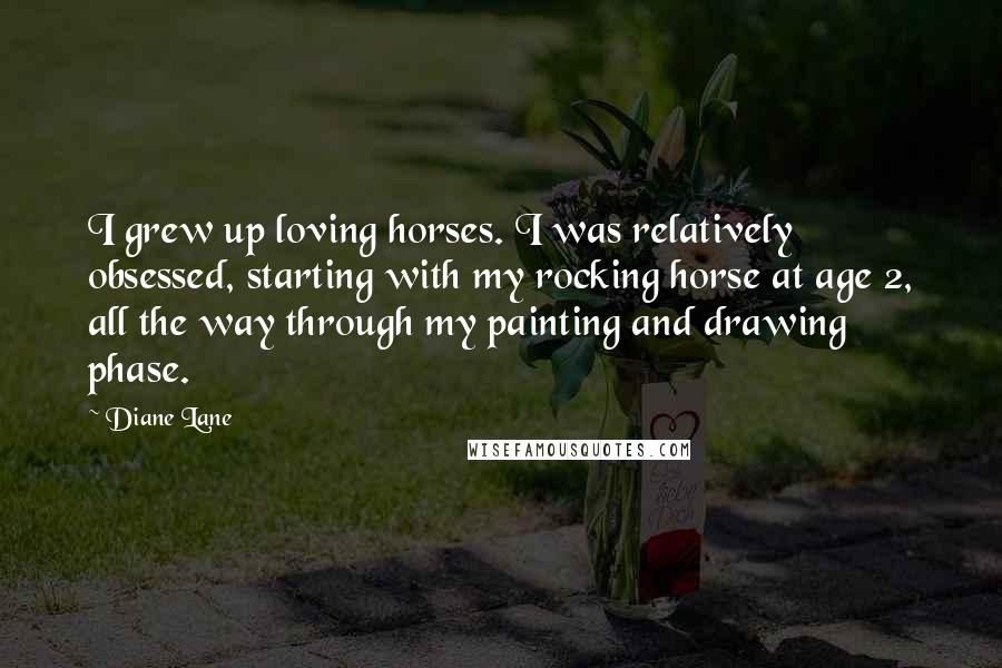 Diane Lane Quotes: I grew up loving horses. I was relatively obsessed, starting with my rocking horse at age 2, all the way through my painting and drawing phase.