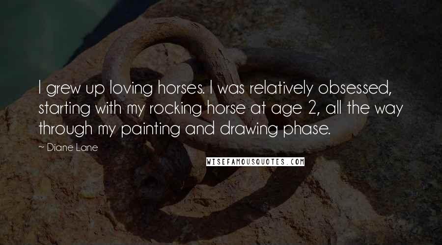 Diane Lane Quotes: I grew up loving horses. I was relatively obsessed, starting with my rocking horse at age 2, all the way through my painting and drawing phase.