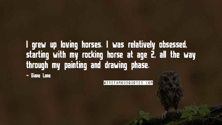 Diane Lane Quotes: I grew up loving horses. I was relatively obsessed, starting with my rocking horse at age 2, all the way through my painting and drawing phase.