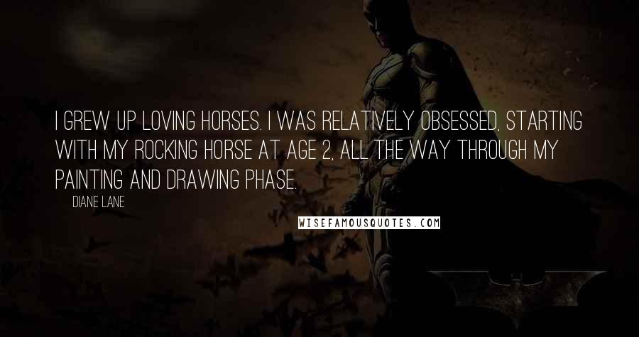 Diane Lane Quotes: I grew up loving horses. I was relatively obsessed, starting with my rocking horse at age 2, all the way through my painting and drawing phase.