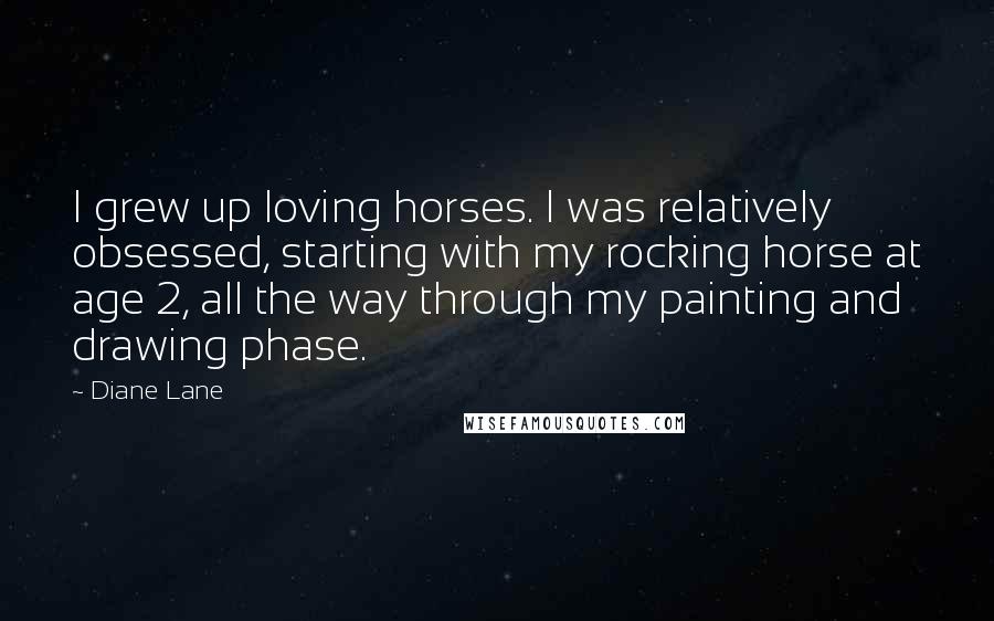 Diane Lane Quotes: I grew up loving horses. I was relatively obsessed, starting with my rocking horse at age 2, all the way through my painting and drawing phase.