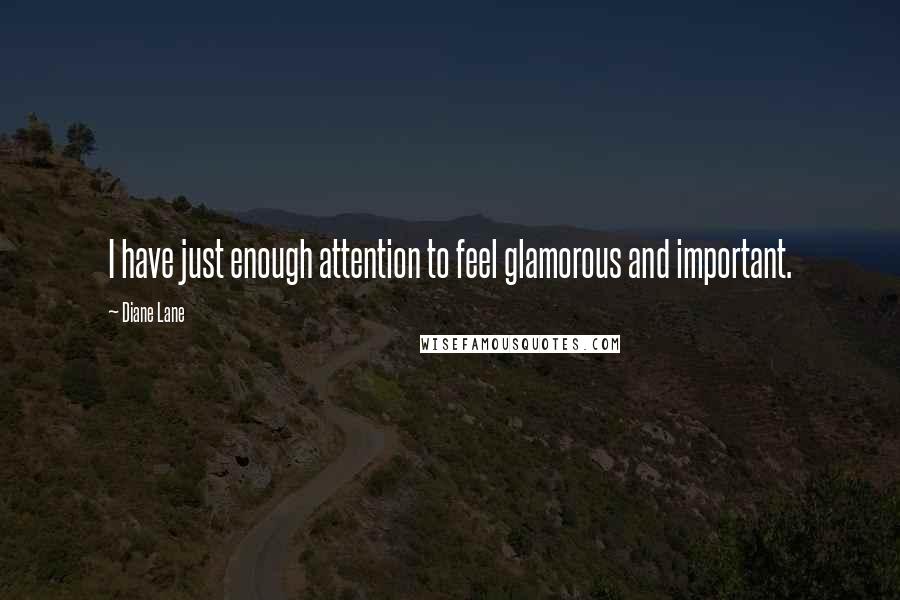Diane Lane Quotes: I have just enough attention to feel glamorous and important.