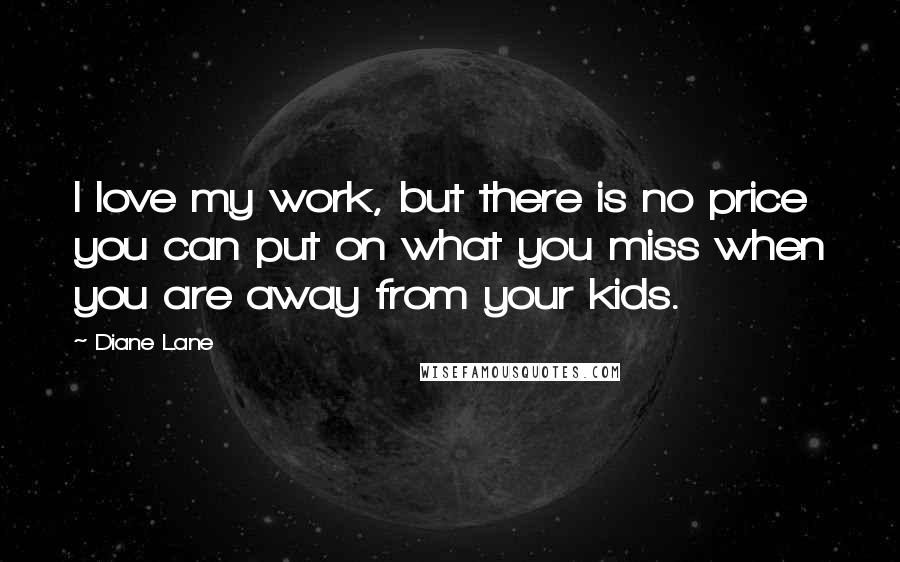 Diane Lane Quotes: I love my work, but there is no price you can put on what you miss when you are away from your kids.