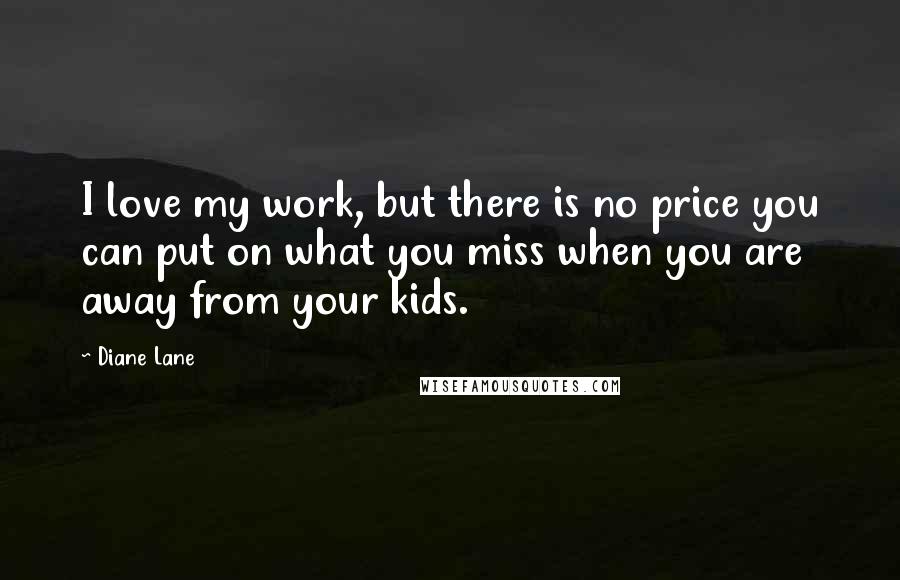Diane Lane Quotes: I love my work, but there is no price you can put on what you miss when you are away from your kids.
