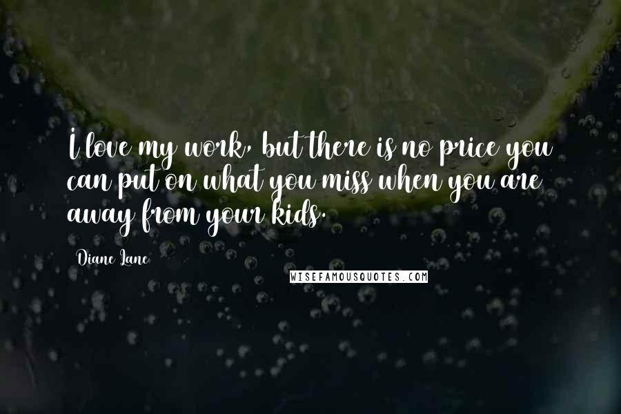 Diane Lane Quotes: I love my work, but there is no price you can put on what you miss when you are away from your kids.