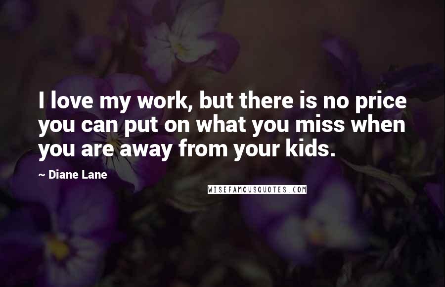 Diane Lane Quotes: I love my work, but there is no price you can put on what you miss when you are away from your kids.