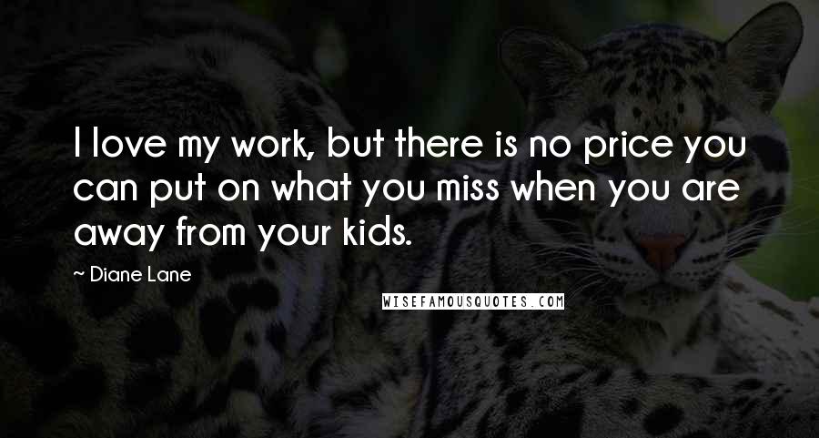 Diane Lane Quotes: I love my work, but there is no price you can put on what you miss when you are away from your kids.