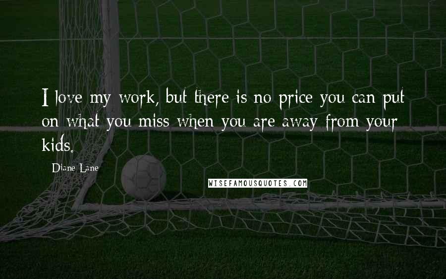 Diane Lane Quotes: I love my work, but there is no price you can put on what you miss when you are away from your kids.