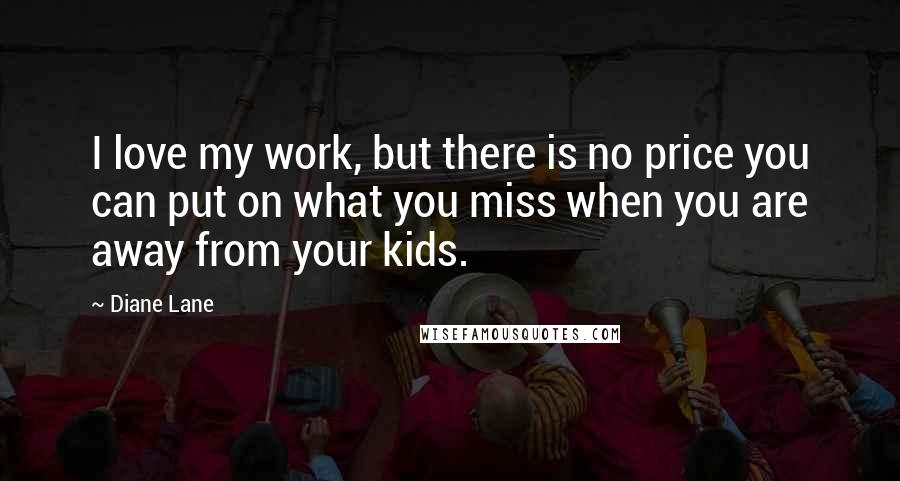 Diane Lane Quotes: I love my work, but there is no price you can put on what you miss when you are away from your kids.