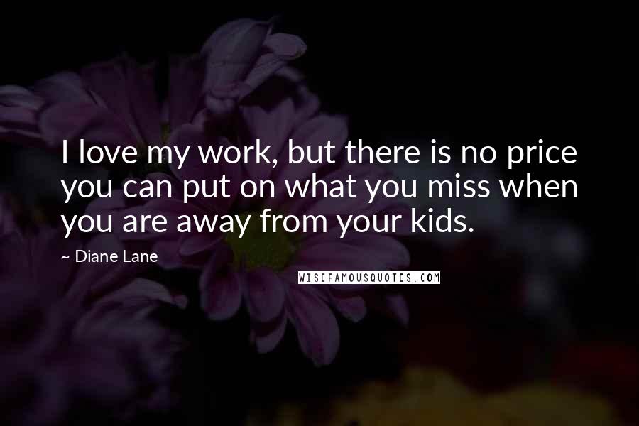 Diane Lane Quotes: I love my work, but there is no price you can put on what you miss when you are away from your kids.