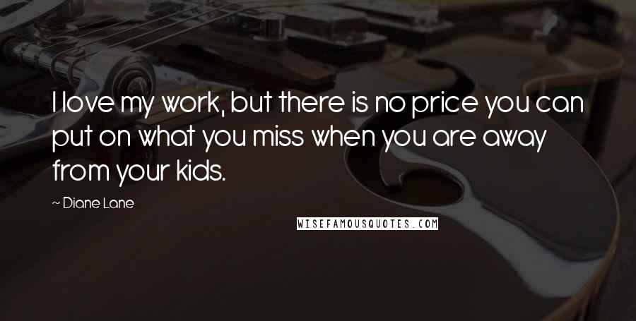 Diane Lane Quotes: I love my work, but there is no price you can put on what you miss when you are away from your kids.