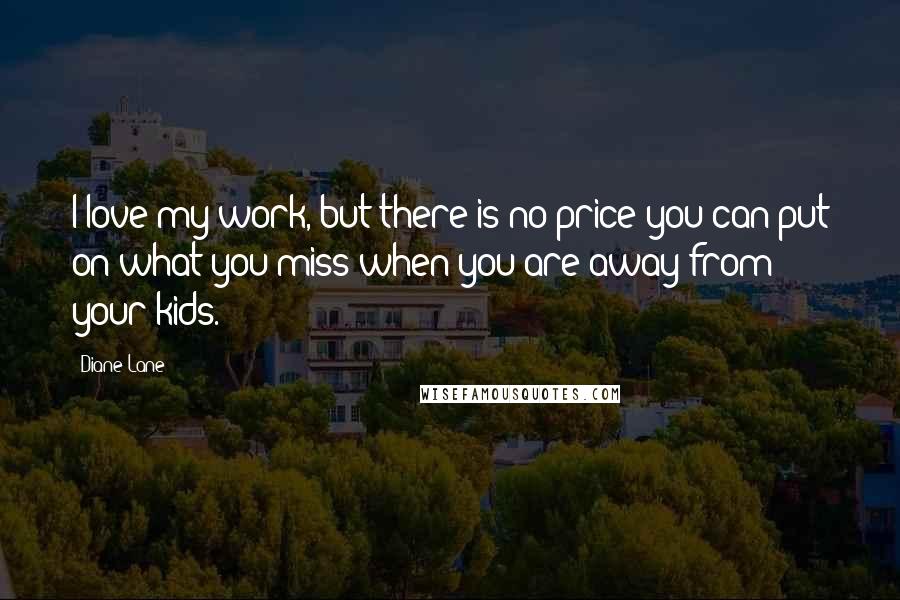 Diane Lane Quotes: I love my work, but there is no price you can put on what you miss when you are away from your kids.