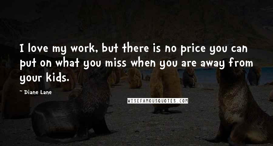 Diane Lane Quotes: I love my work, but there is no price you can put on what you miss when you are away from your kids.