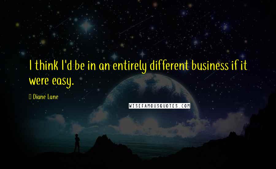 Diane Lane Quotes: I think I'd be in an entirely different business if it were easy.