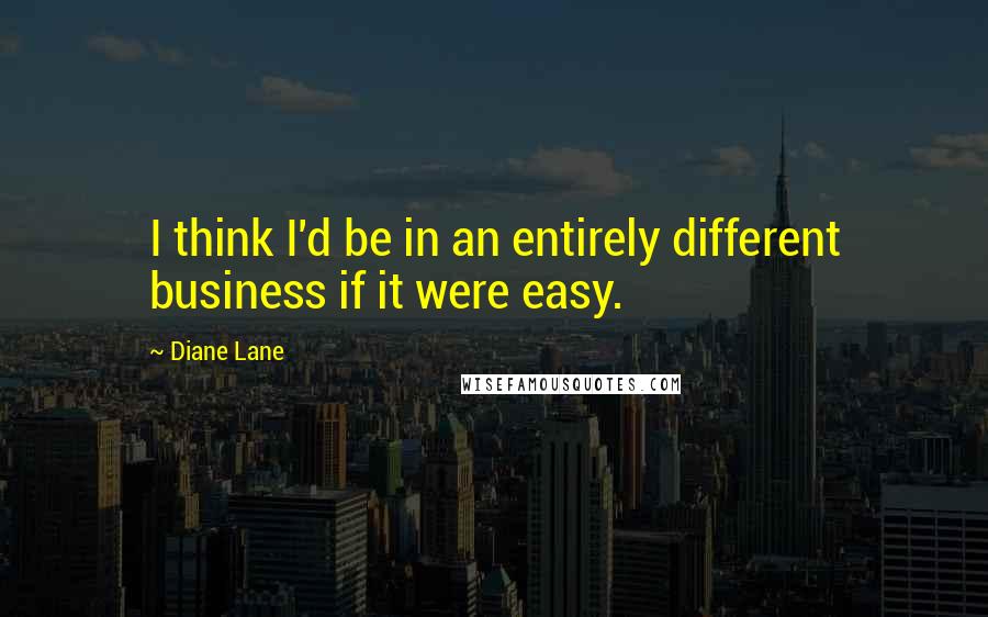 Diane Lane Quotes: I think I'd be in an entirely different business if it were easy.