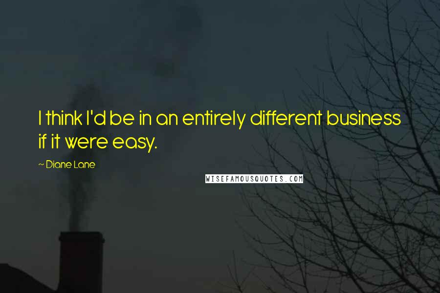 Diane Lane Quotes: I think I'd be in an entirely different business if it were easy.