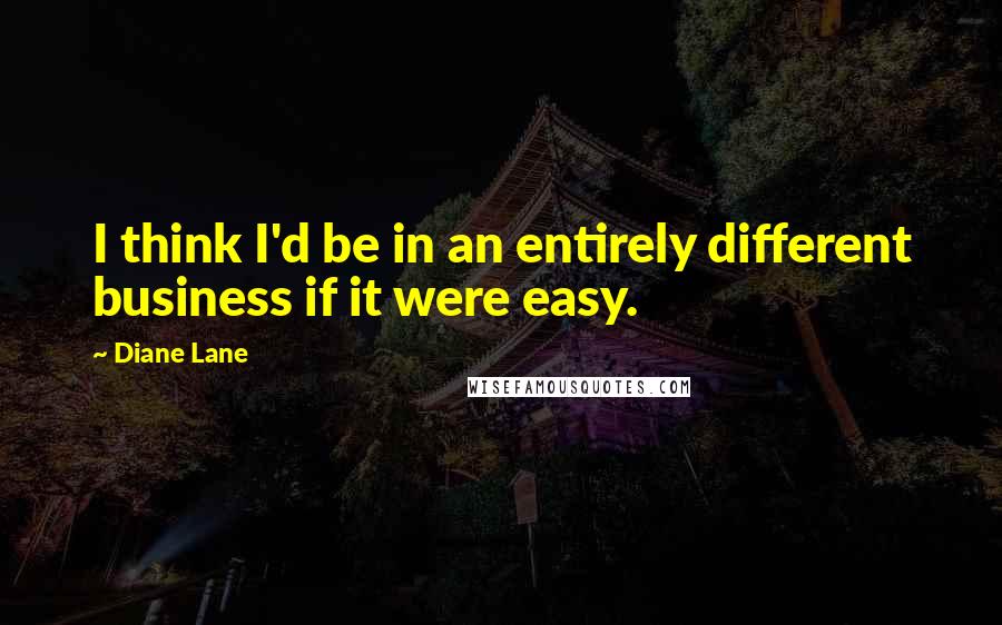 Diane Lane Quotes: I think I'd be in an entirely different business if it were easy.