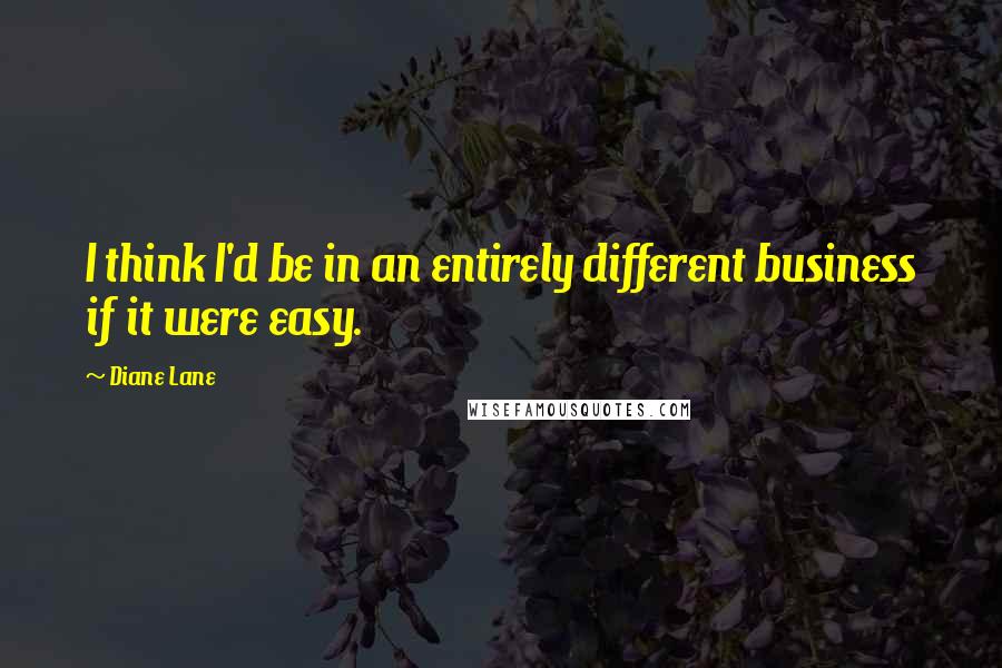 Diane Lane Quotes: I think I'd be in an entirely different business if it were easy.