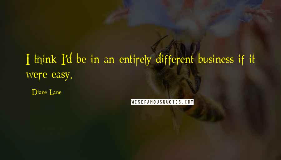 Diane Lane Quotes: I think I'd be in an entirely different business if it were easy.