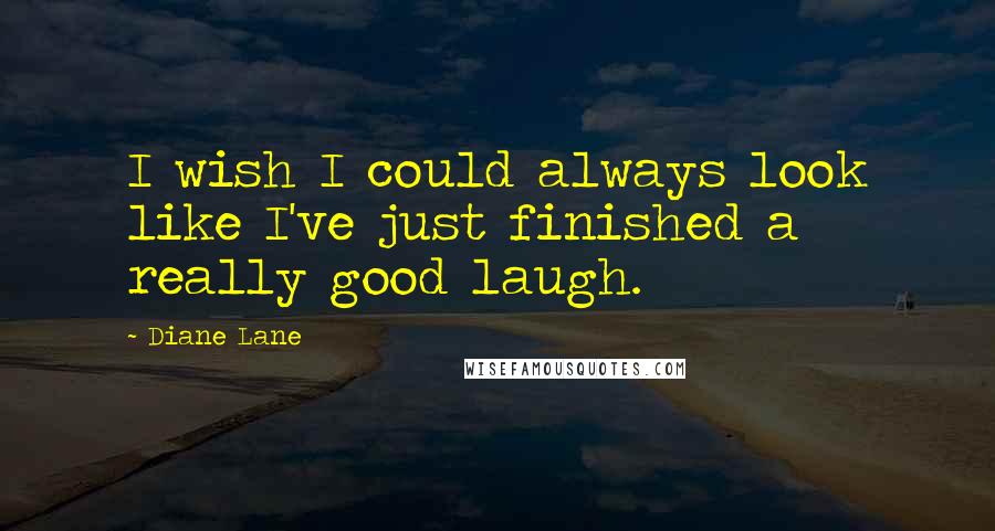 Diane Lane Quotes: I wish I could always look like I've just finished a really good laugh.
