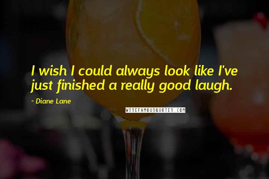 Diane Lane Quotes: I wish I could always look like I've just finished a really good laugh.