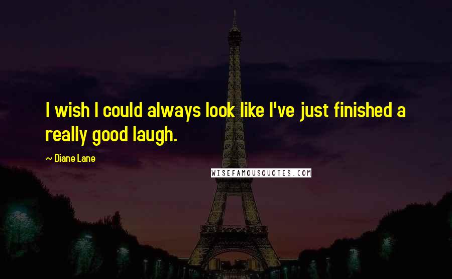 Diane Lane Quotes: I wish I could always look like I've just finished a really good laugh.