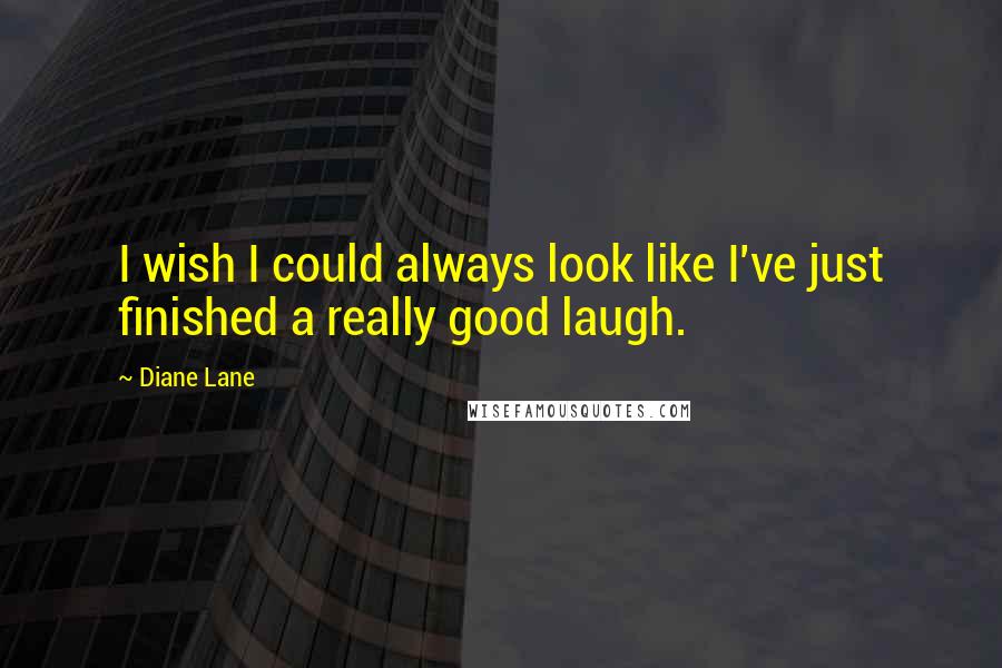 Diane Lane Quotes: I wish I could always look like I've just finished a really good laugh.