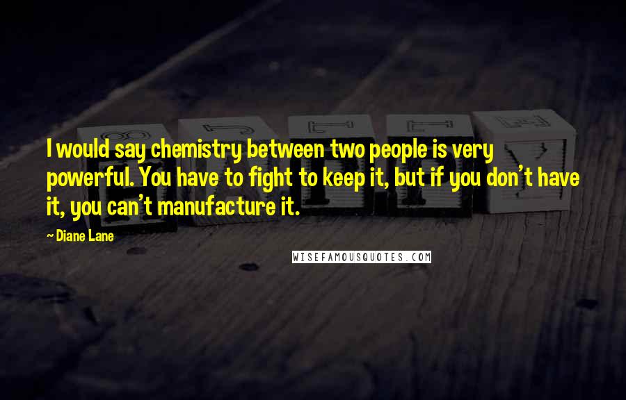Diane Lane Quotes: I would say chemistry between two people is very powerful. You have to fight to keep it, but if you don't have it, you can't manufacture it.