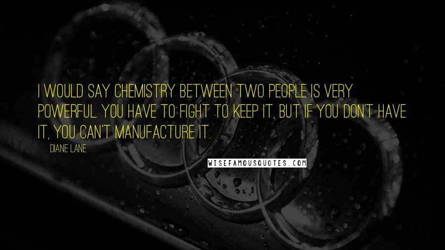 Diane Lane Quotes: I would say chemistry between two people is very powerful. You have to fight to keep it, but if you don't have it, you can't manufacture it.