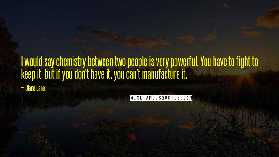 Diane Lane Quotes: I would say chemistry between two people is very powerful. You have to fight to keep it, but if you don't have it, you can't manufacture it.