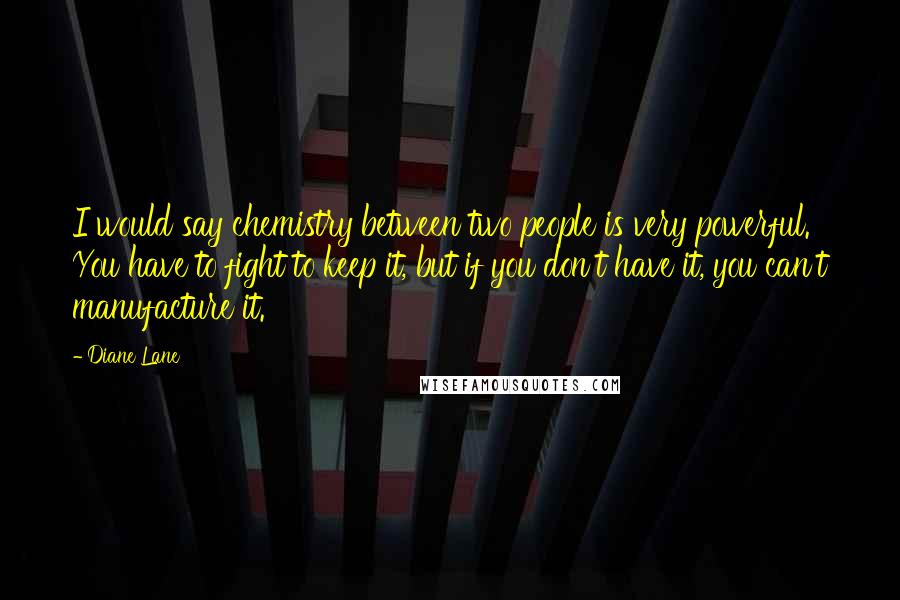 Diane Lane Quotes: I would say chemistry between two people is very powerful. You have to fight to keep it, but if you don't have it, you can't manufacture it.